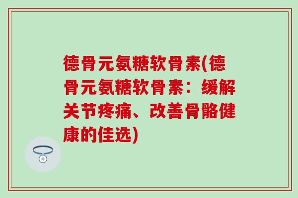 德骨元氨糖软骨素(德骨元氨糖软骨素：缓解关节疼痛、改善骨骼健康的佳选)