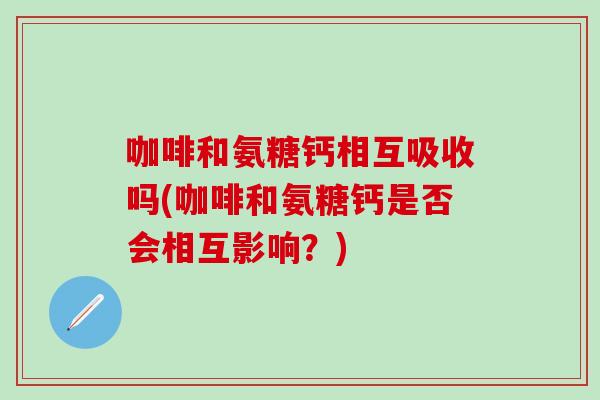 咖啡和氨糖钙相互吸收吗(咖啡和氨糖钙是否会相互影响？)