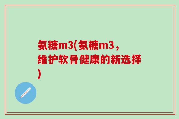 氨糖m3(氨糖m3，维护软骨健康的新选择)