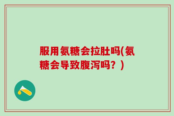服用氨糖会拉肚吗(氨糖会导致腹泻吗？)