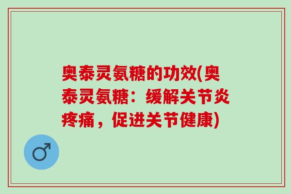 奥泰灵氨糖的功效(奥泰灵氨糖：缓解关节炎疼痛，促进关节健康)
