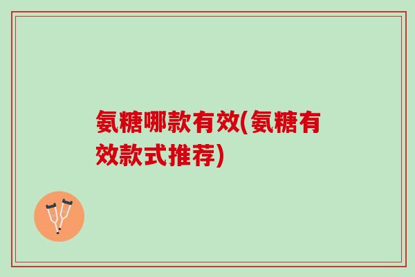 氨糖哪款有效(氨糖有效款式推荐)