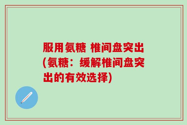 服用氨糖 椎间盘突出(氨糖:缓解椎间盘突出的有效选择) 服用氨糖 椎间盘突出(氨糖:缓解椎间盘突出的有效选择)