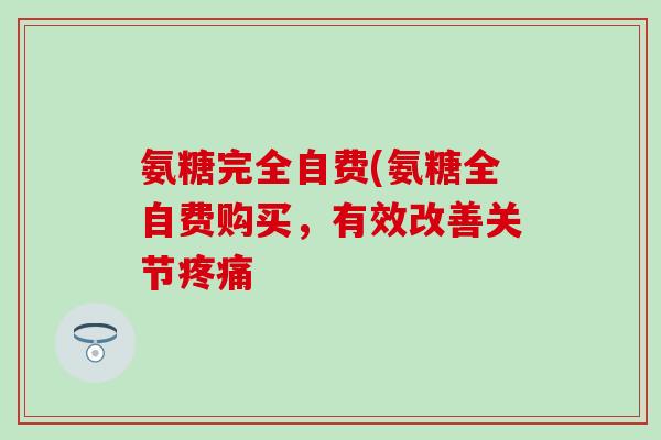 氨糖完全自费(氨糖全自费购买，有效改善关节疼痛