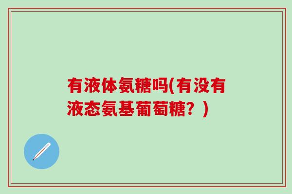 有液体氨糖吗(有没有液态氨基葡萄糖？)