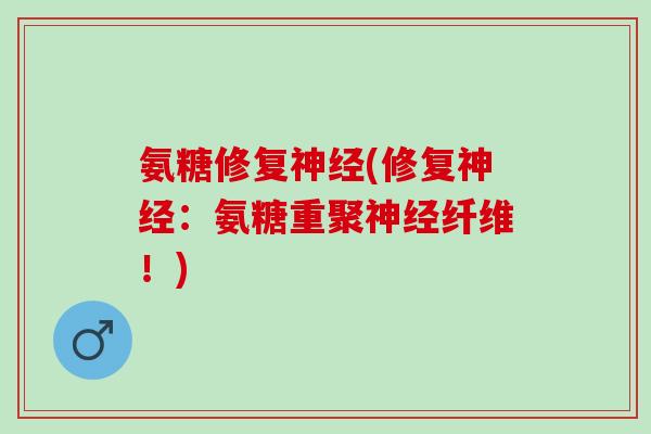 氨糖修复神经(修复神经：氨糖重聚神经纤维！)