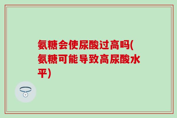 氨糖会使尿酸过高吗(氨糖可能导致高尿酸水平)