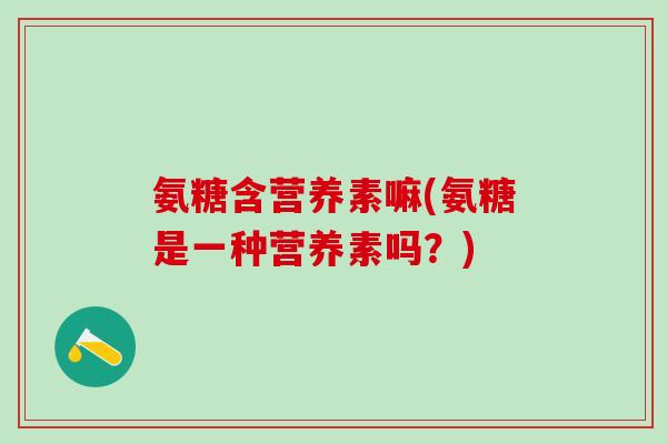 氨糖含营养素嘛(氨糖是一种营养素吗？)