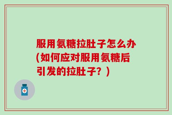 服用氨糖拉肚子怎么办(如何应对服用氨糖后引发的拉肚子？)