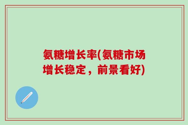 氨糖增长率(氨糖市场增长稳定,前景看好) 氨糖增长率(氨糖市场增长稳定,前景看好)