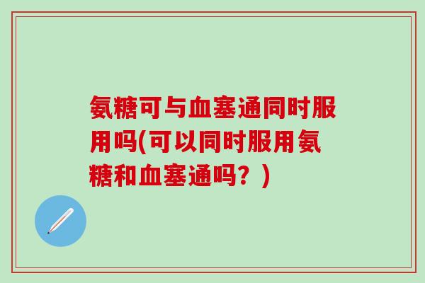 氨糖可与血塞通同时服用吗(可以同时服用氨糖和血塞通吗？)