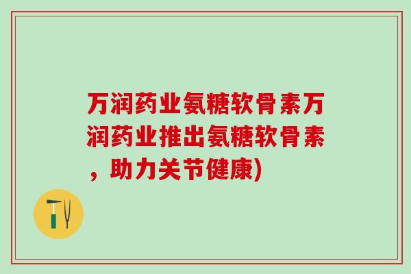 万润药业氨糖软骨素万润药业推出氨糖软骨素，助力关节健康)