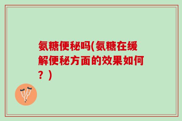 氨糖吗(氨糖在缓解方面的效果如何?) 氨糖吗(氨糖在缓解方面的效果如何?)