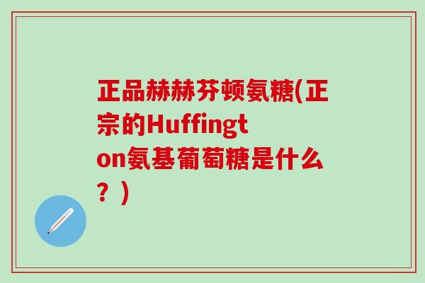 正品赫赫芬顿氨糖(正宗的Huffington氨基葡萄糖是什么？)