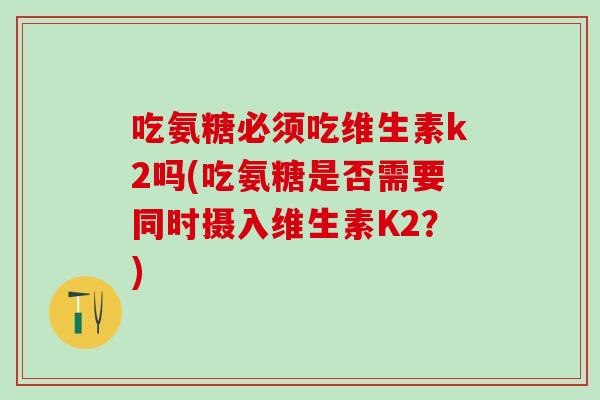 吃氨糖必须吃维生素k2吗(吃氨糖是否需要同时摄入维生素K2？)