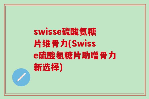 swisse硫酸氨糖片维骨力(Swisse硫酸氨糖片助增骨力新选择) swisse硫酸氨糖片维骨力(Swisse硫酸氨糖片助增骨力新选择)