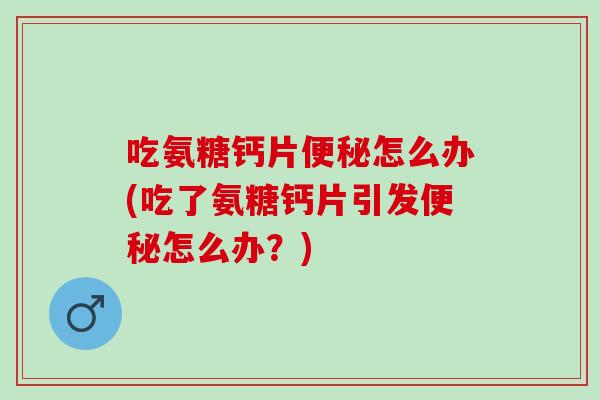 吃氨糖钙片怎么办(吃了氨糖钙片引发怎么办?) 吃氨糖钙片怎么办(吃了氨糖钙片引发怎么办?)
