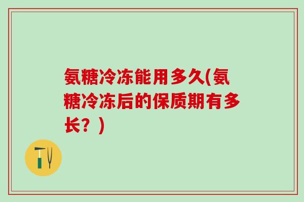 氨糖冷冻能用多久(氨糖冷冻后的保质期有多长？)