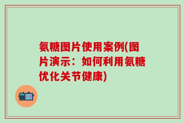 氨糖图片使用案例(图片演示：如何利用氨糖优化关节健康)