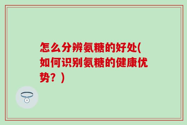 怎么分辨氨糖的好处(如何识别氨糖的健康优势？)