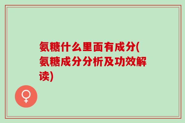 氨糖什么里面有成分(氨糖成分分析及功效解读)