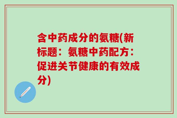 含中药成分的氨糖(新标题：氨糖中药配方：促进关节健康的有效成分)