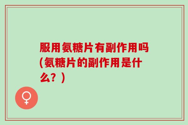 服用氨糖片有副作用吗(氨糖片的副作用是什么?) 服用氨糖片有副作用吗(氨糖片的副作用是什么?)