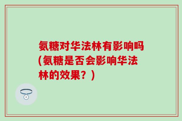 氨糖对华法林有影响吗(氨糖是否会影响华法林的效果？)