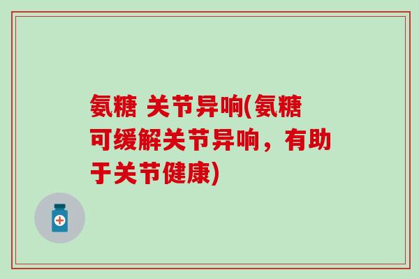 氨糖 关节异响(氨糖可缓解关节异响，有助于关节健康)