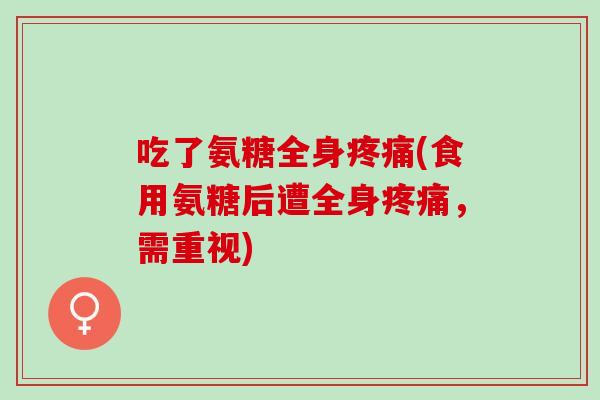 吃了氨糖全身疼痛(食用氨糖后遭全身疼痛，需重视)