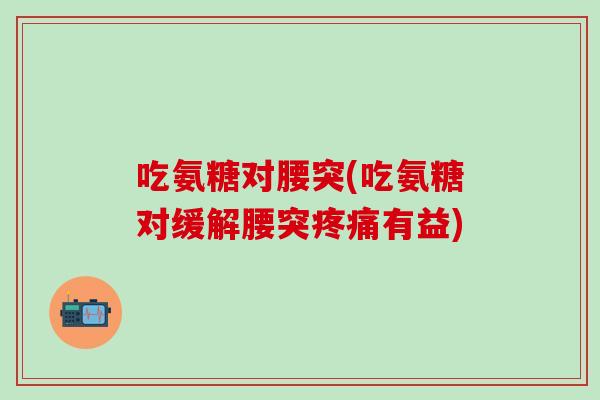 吃氨糖对腰突(吃氨糖对缓解腰突疼痛有益)