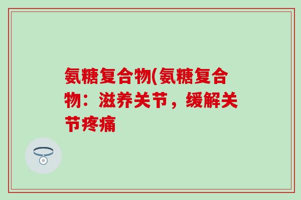 氨糖复合物(氨糖复合物：滋养关节，缓解关节疼痛