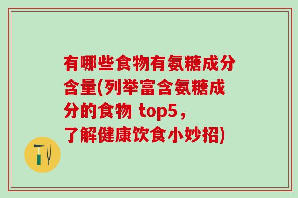 有哪些食物有氨糖成分含量(列举富含氨糖成分的食物 top5，了解健康饮食小妙招)
