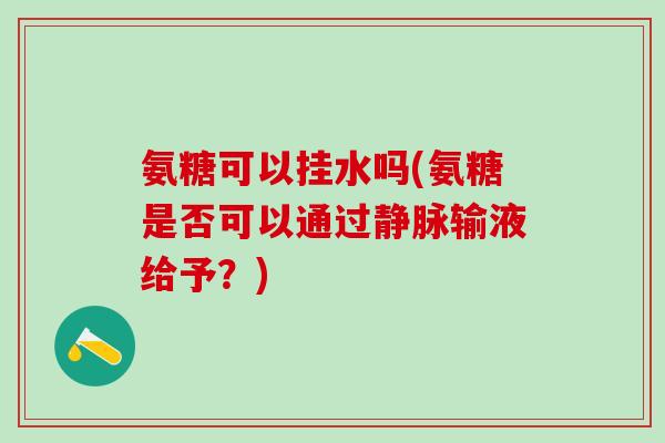 氨糖可以挂水吗(氨糖是否可以通过静脉输液给予?) 氨糖可以挂水吗(氨糖是否可以通过静脉输液给予?)