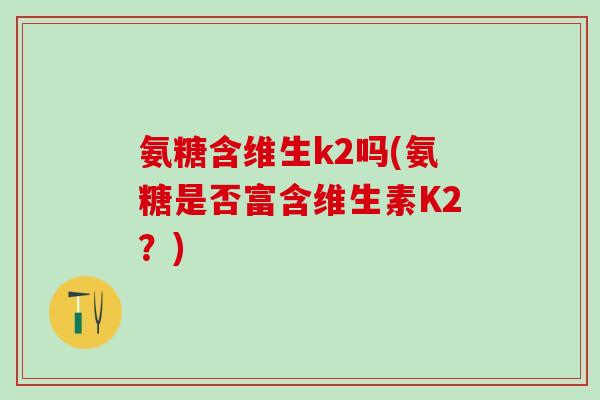 氨糖含维生k2吗(氨糖是否富含维生素K2？)