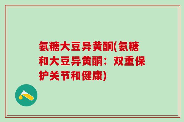 氨糖大豆异黄酮(氨糖和大豆异黄酮：双重保护关节和健康)