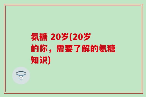 氨糖 20岁(20岁的你，需要了解的氨糖知识)