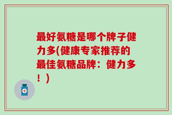最好氨糖是哪个牌子健力多(健康专家推荐的最佳氨糖品牌：健力多！)