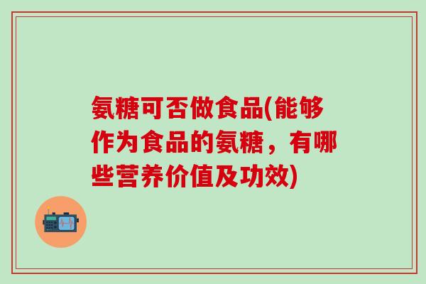 氨糖可否做食品(能够作为食品的氨糖，有哪些营养价值及功效)