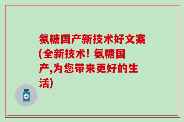 氨糖国产新技术好文案(全新技术! 氨糖国产,为您带来更好的生活)