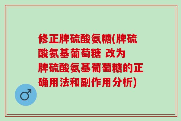 修正牌硫酸氨糖(牌硫酸氨基葡萄糖 改为 牌硫酸氨基葡萄糖的正确用法和副作用分析) 修正牌硫酸氨糖(牌硫酸氨基葡萄糖 改为 牌硫酸氨基葡萄糖的正确用法和副作用分析)