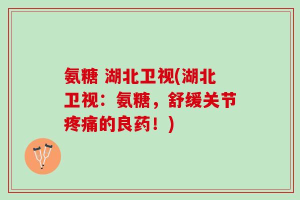 氨糖 湖北卫视(湖北卫视：氨糖，舒缓关节疼痛的良药！)