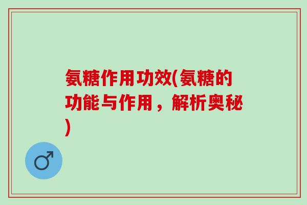 氨糖作用功效(氨糖的功能与作用，解析奥秘)