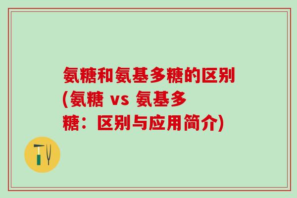 氨糖和氨基多糖的区别(氨糖 vs 氨基多糖：区别与应用简介)