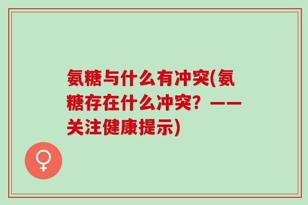 氨糖与什么有冲突(氨糖存在什么冲突？——关注健康提示)