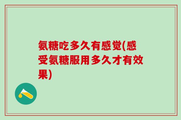 氨糖吃多久有感觉(感受氨糖服用多久才有效果)