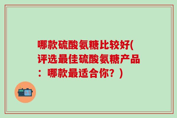 哪款硫酸氨糖比较好(评选最佳硫酸氨糖产品：哪款最适合你？)