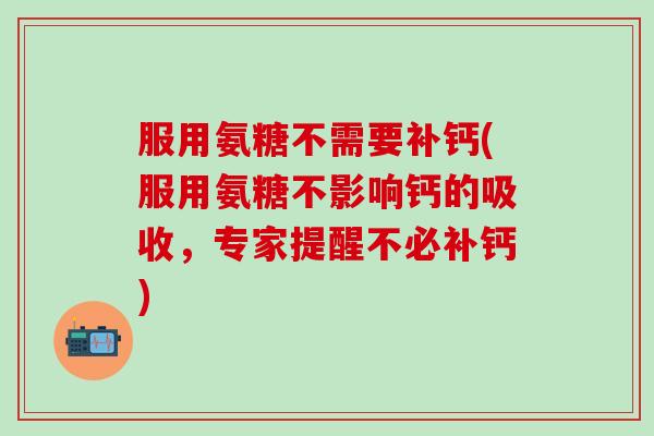 服用氨糖不需要补钙(服用氨糖不影响钙的吸收，专家提醒不必补钙)