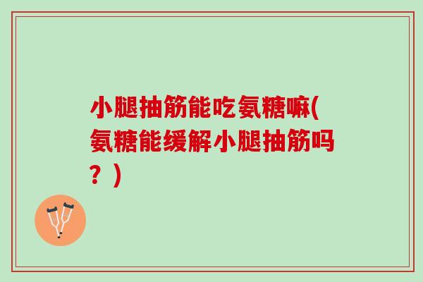 小腿抽筋能吃氨糖嘛(氨糖能缓解小腿抽筋吗？)