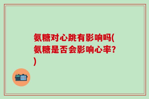 氨糖对心跳有影响吗(氨糖是否会影响心率？)